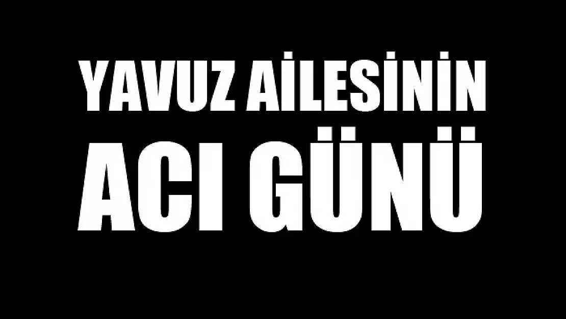 YAVUZ AİLESİNİN ACI GÜNÜ