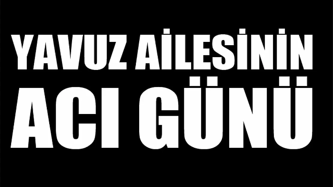 Yavuz ailesinin acı günü