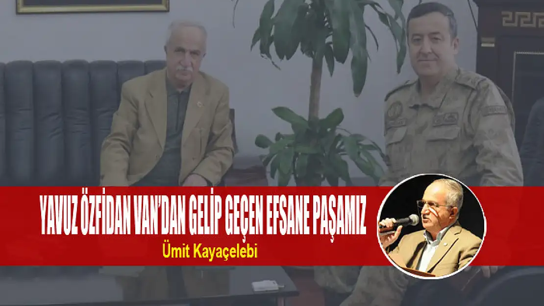 YAVUZ ÖZFİDAN VAN'DAN GELİP GEÇEN EFSANE PAŞAMIZ