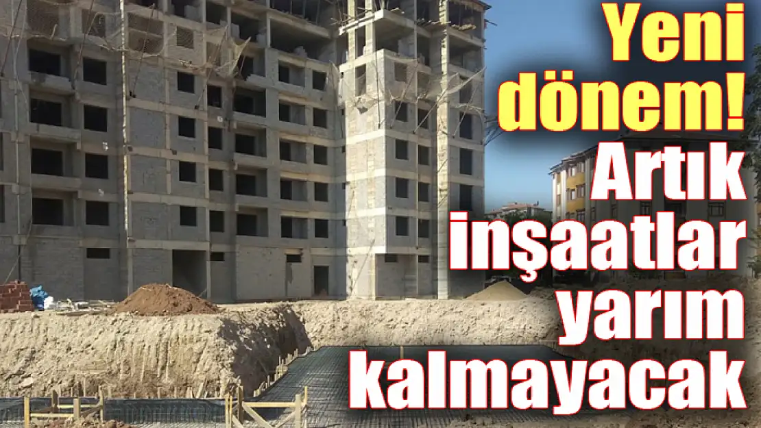 Yeni dönem! Artık inşaatlar yarım kalmayacak