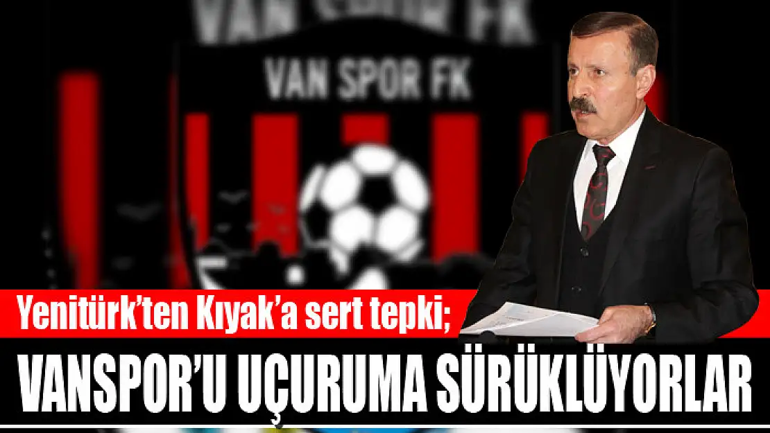 Yenitürk'ten Kıyak'a sert tepki Vanspor'u uçuruma sürüklüyorlar