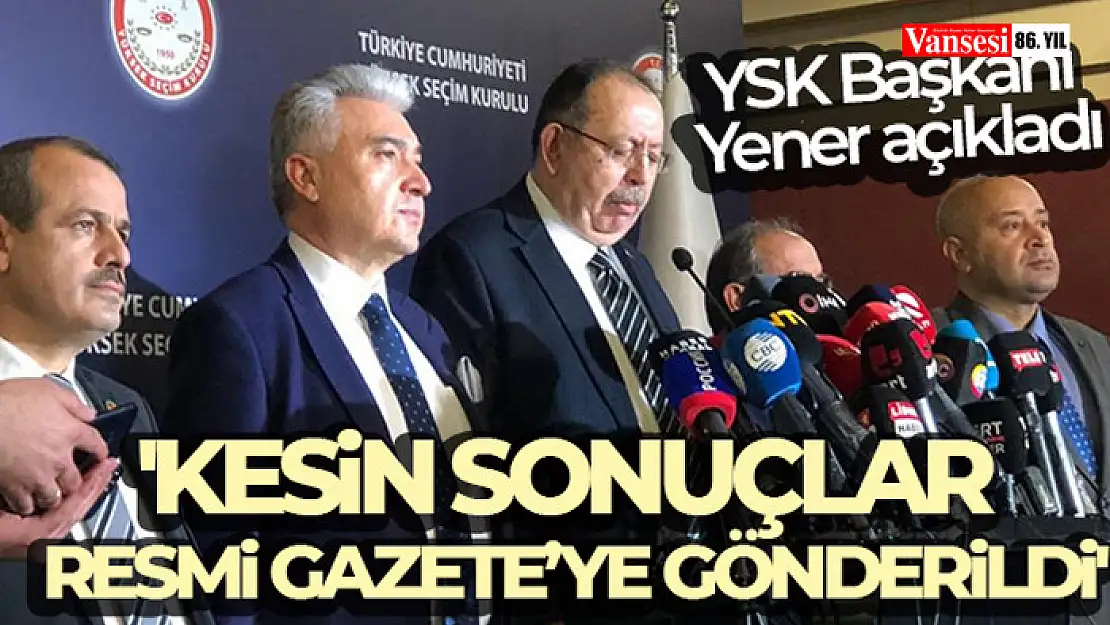 YSK Başkanı Yener: 'Kesin sonuçlar Resmi Gazete'ye gönderildi'