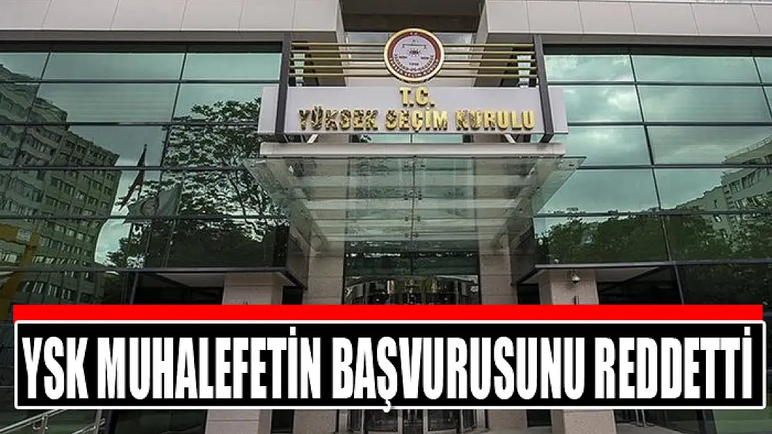 YSK muhalefetin başvurusunu reddetti