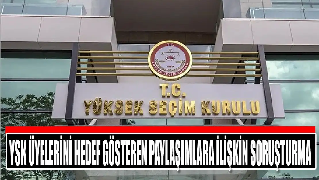 YSK üyelerini hedef gösteren paylaşımlara ilişkin soruşturma