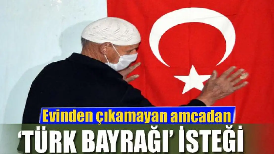 Evinden çıkamayan amcadan 'Türk bayrağı' isteği