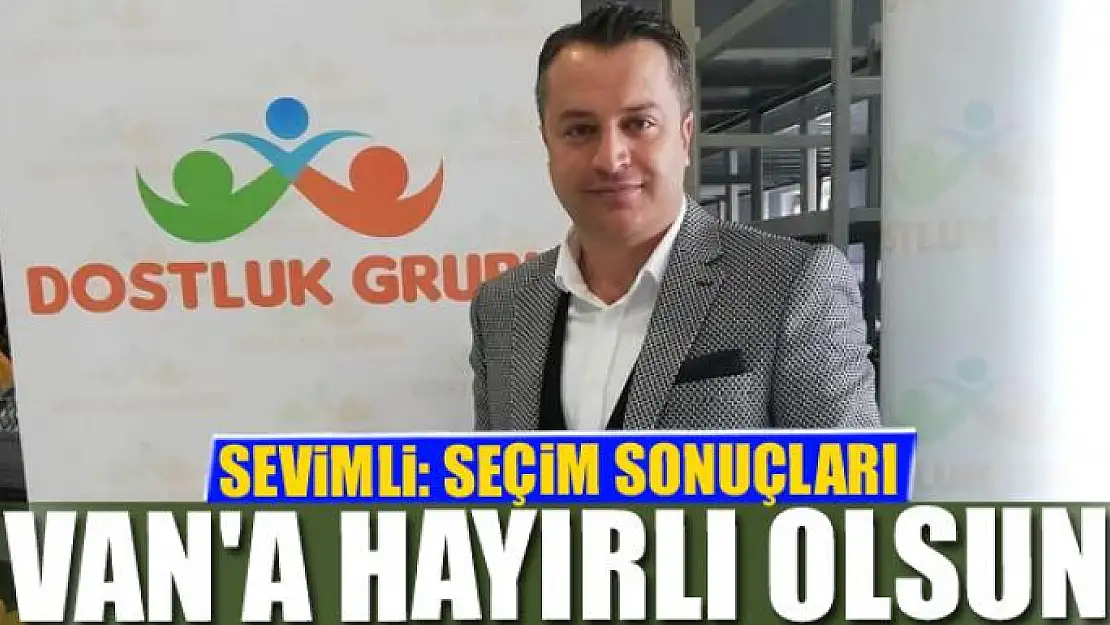 SEVİMLİ: SEÇİM SONUÇLARI VAN'A HAYIRLI OLSUN  