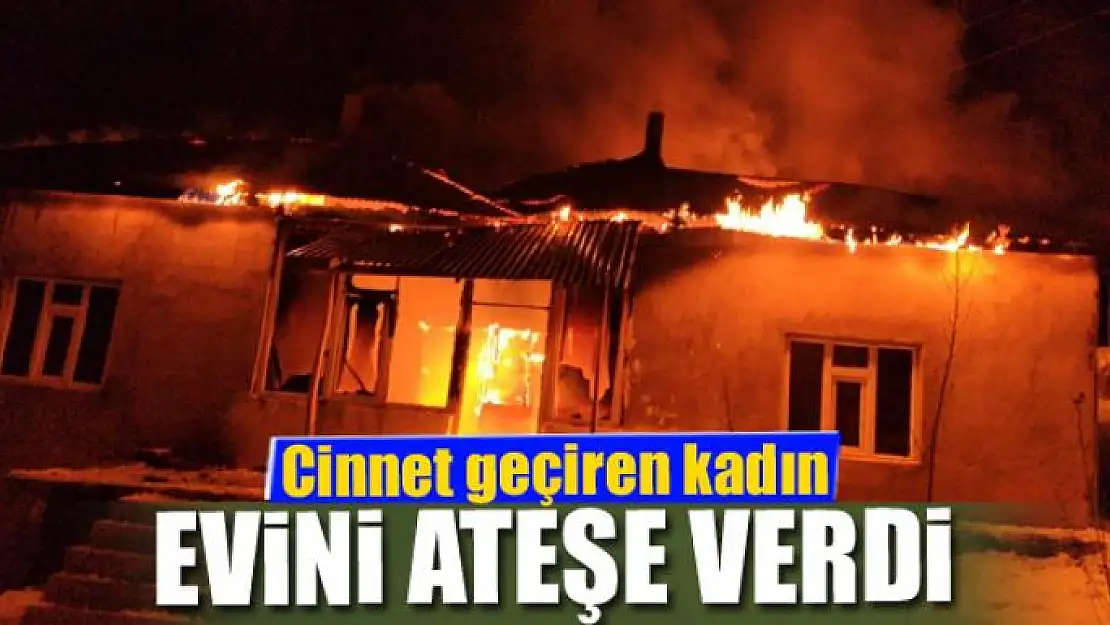 Cinnet geçiren kadın evini ateşe verdi