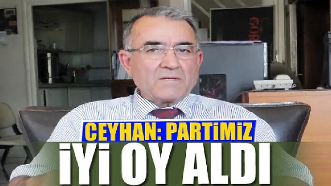 CEYHAN: PARTİMİZ İYİ OY ALDI