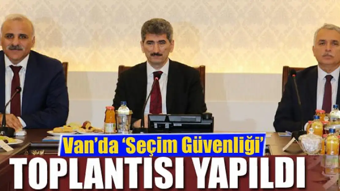 Van'da 'Seçim Güvenliği' toplantısı yapıldı