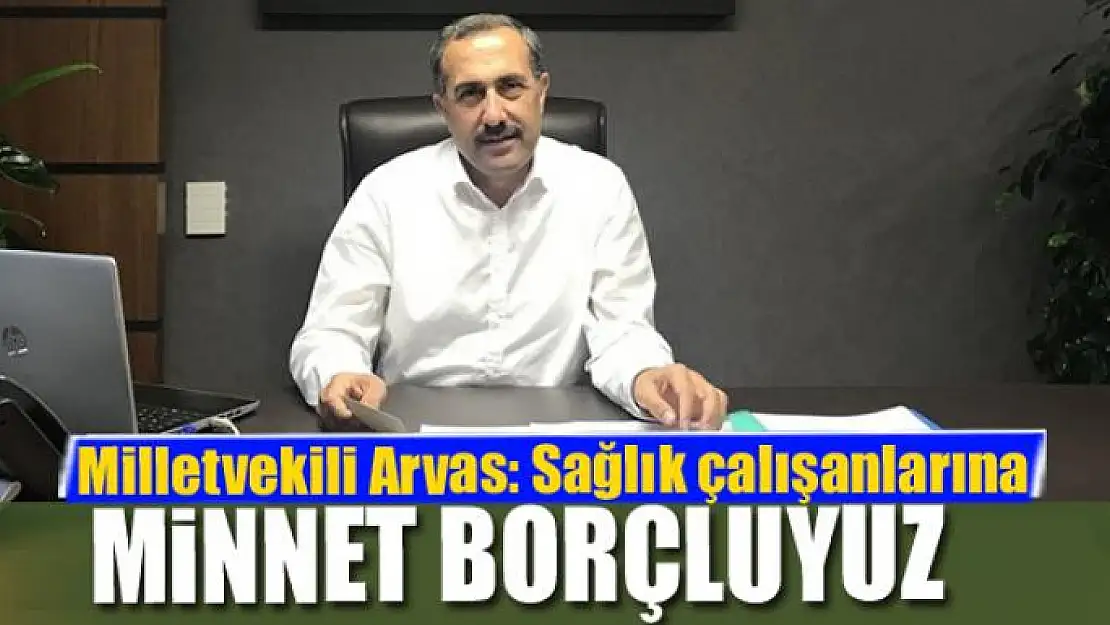 Milletvekili Arvas: 'Sağlık çalışanlarına minnet borçluyuz'