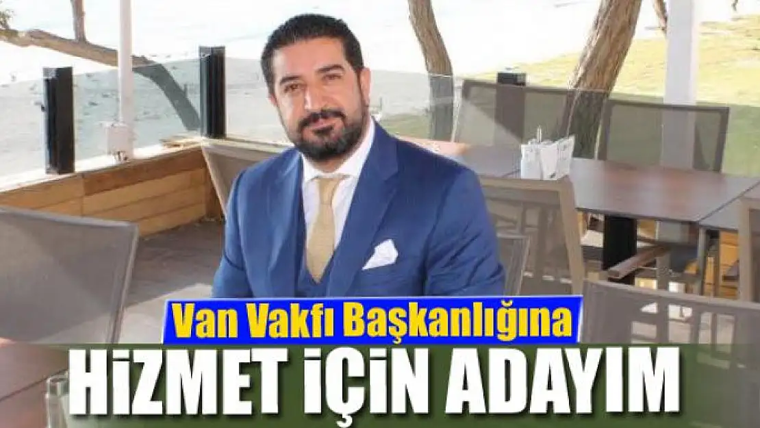 Van Vakfı Başkanlığına hizmet için adayım