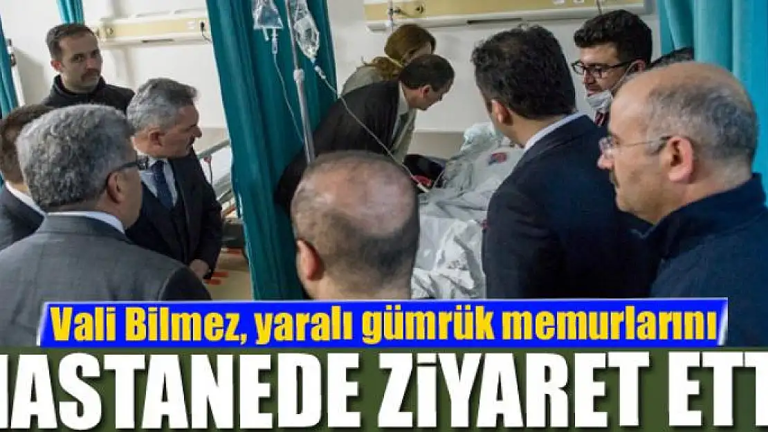 Vali Bilmez, yaralı gümrük memurlarını hastanede ziyaret etti