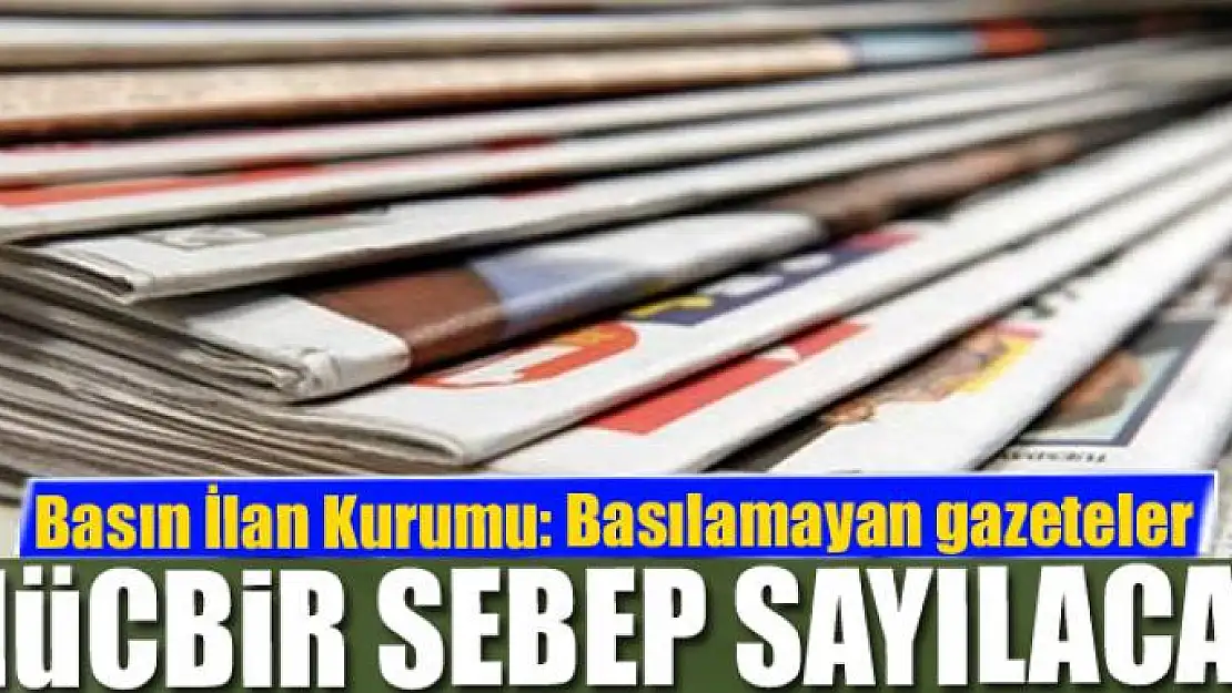 Basın İlan Kurumu: Basılamayan gazeteler mücbir sebep sayılacak