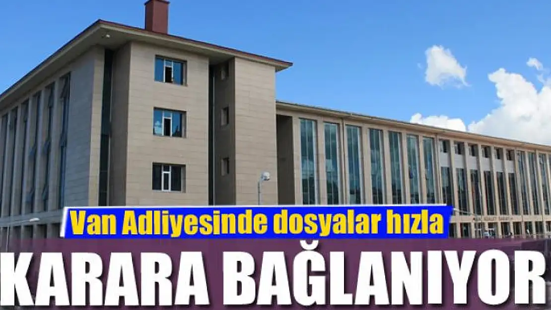 Van Adliyesinde dosyalar hızla karara bağlanıyor