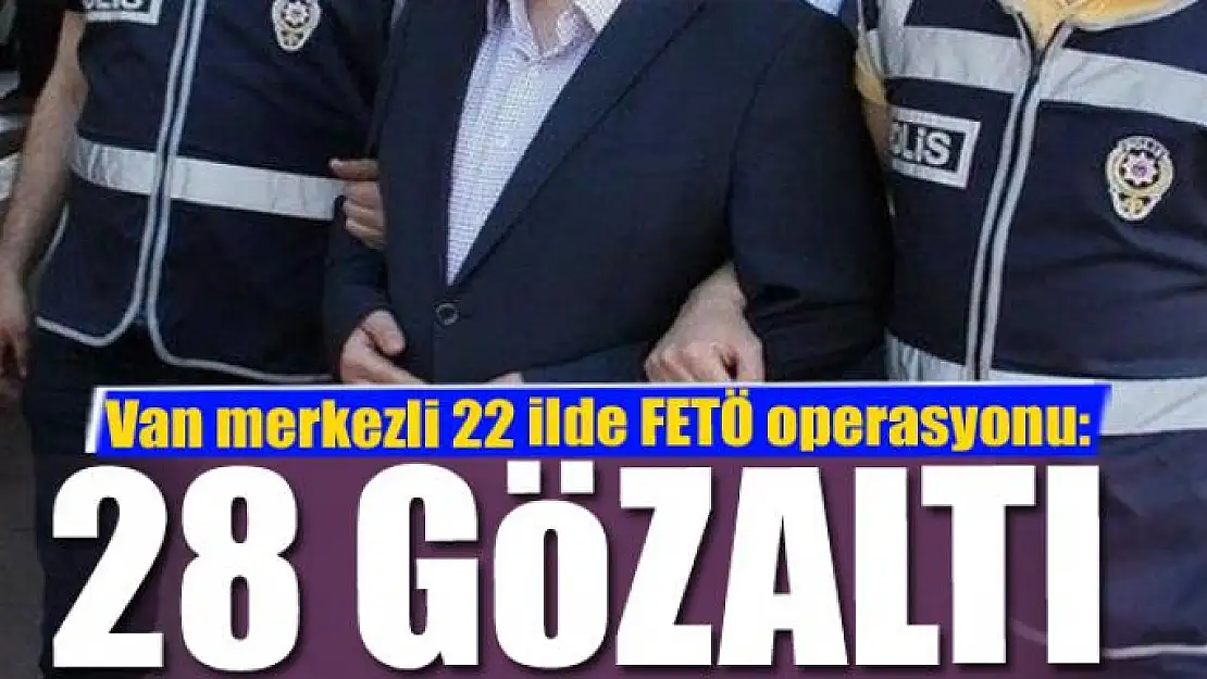 Van merkezli 22 ilde FETÖ operasyonu: 28 gözaltı