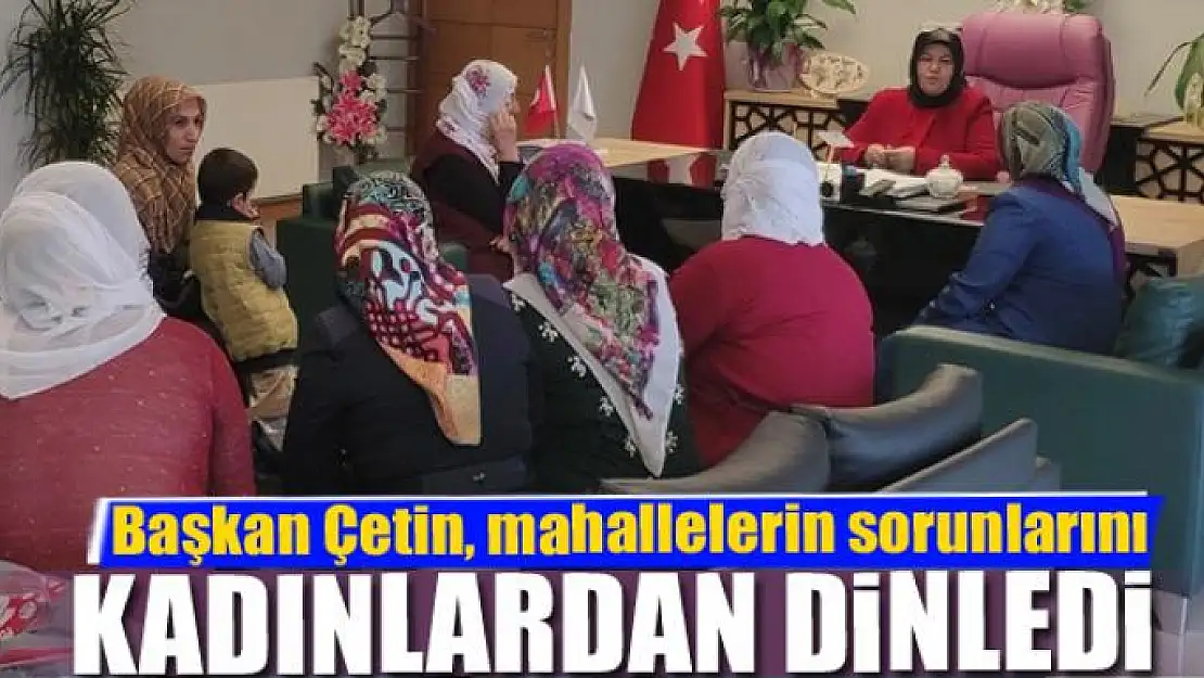 Başkan Çetin, mahallelerin sorunlarını kadınlardan dinledi