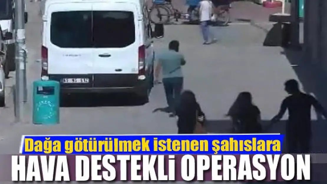 Dağa götürülmek istenen şahıslara hava destekli operasyon