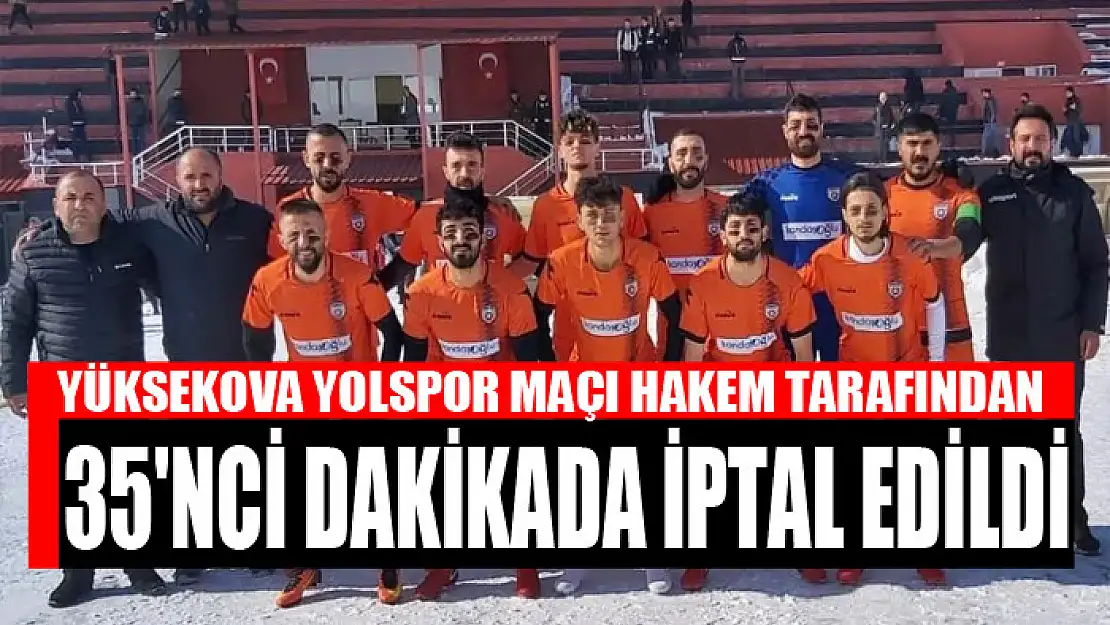 YÜKSEKOVA YOLSPOR MAÇI HAKEM TARAFINDAN 35'NCİ DAKİKADA İPTAL EDİLDİ