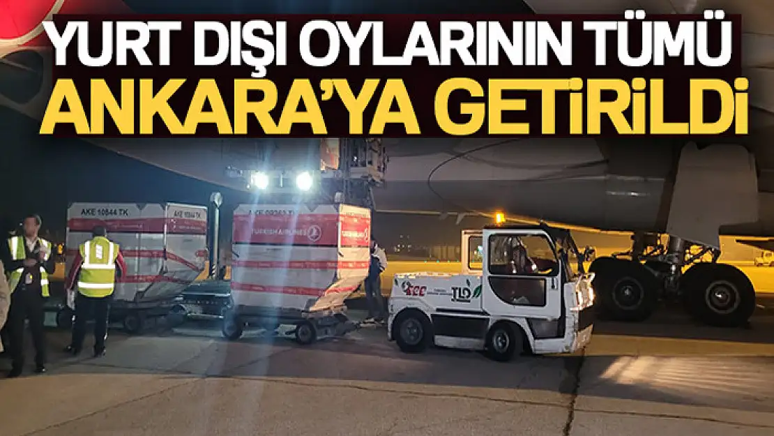 Yurt dışı oylarının tümü Ankara'ya getirildi