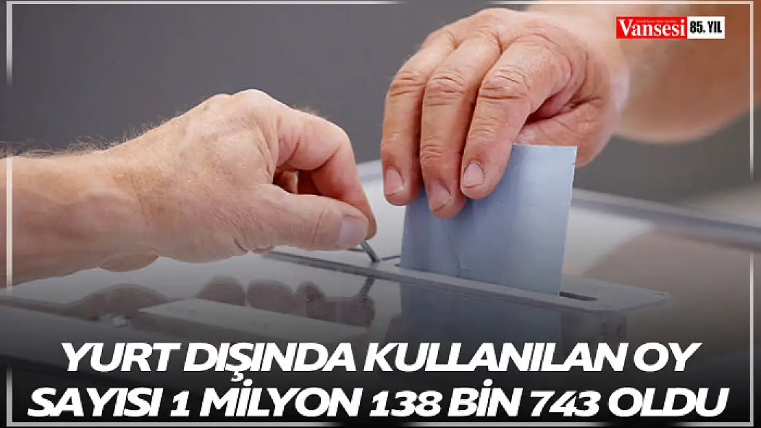 Yurt dışında kullanılan oy sayısı 1 milyon 138 bin 743 oldu