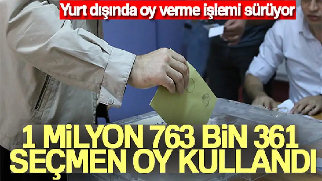 Yurt dışında şuana 1 milyon 763 bin 361 seçmen oy kullandı