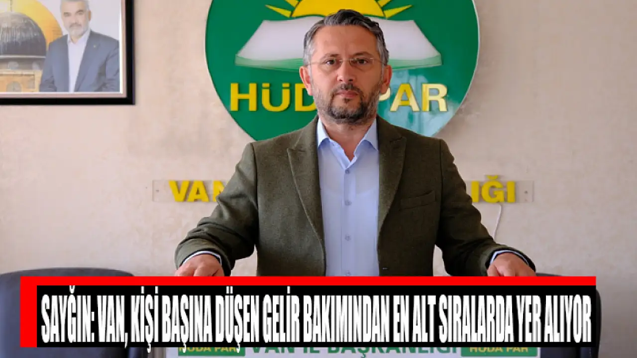 Sayğın: Van, kişi başına düşen gelir bakımından en alt sıralarda yer alıyor
