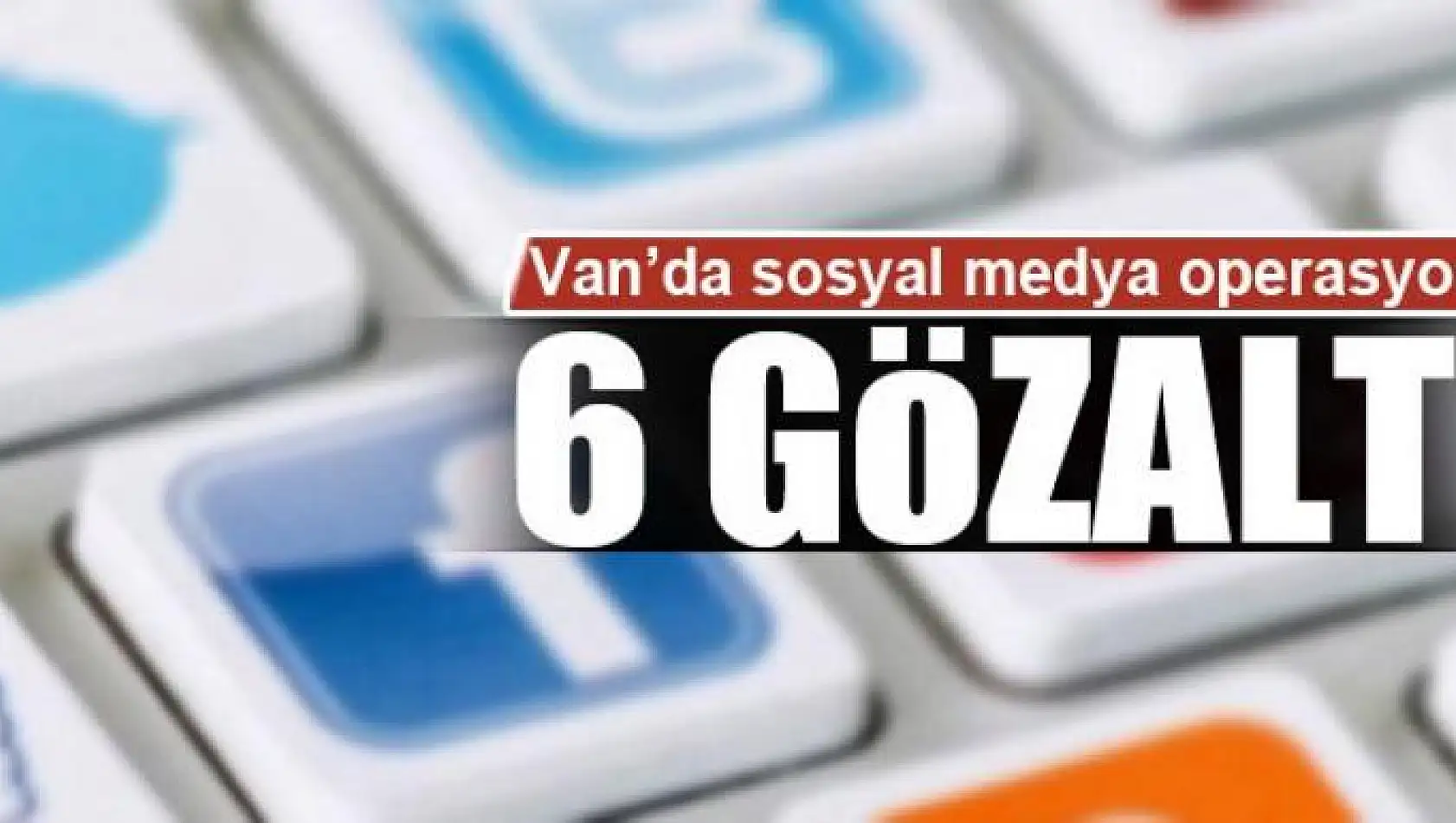 Van'da sosyal medya operasyonu: 6 gözaltı