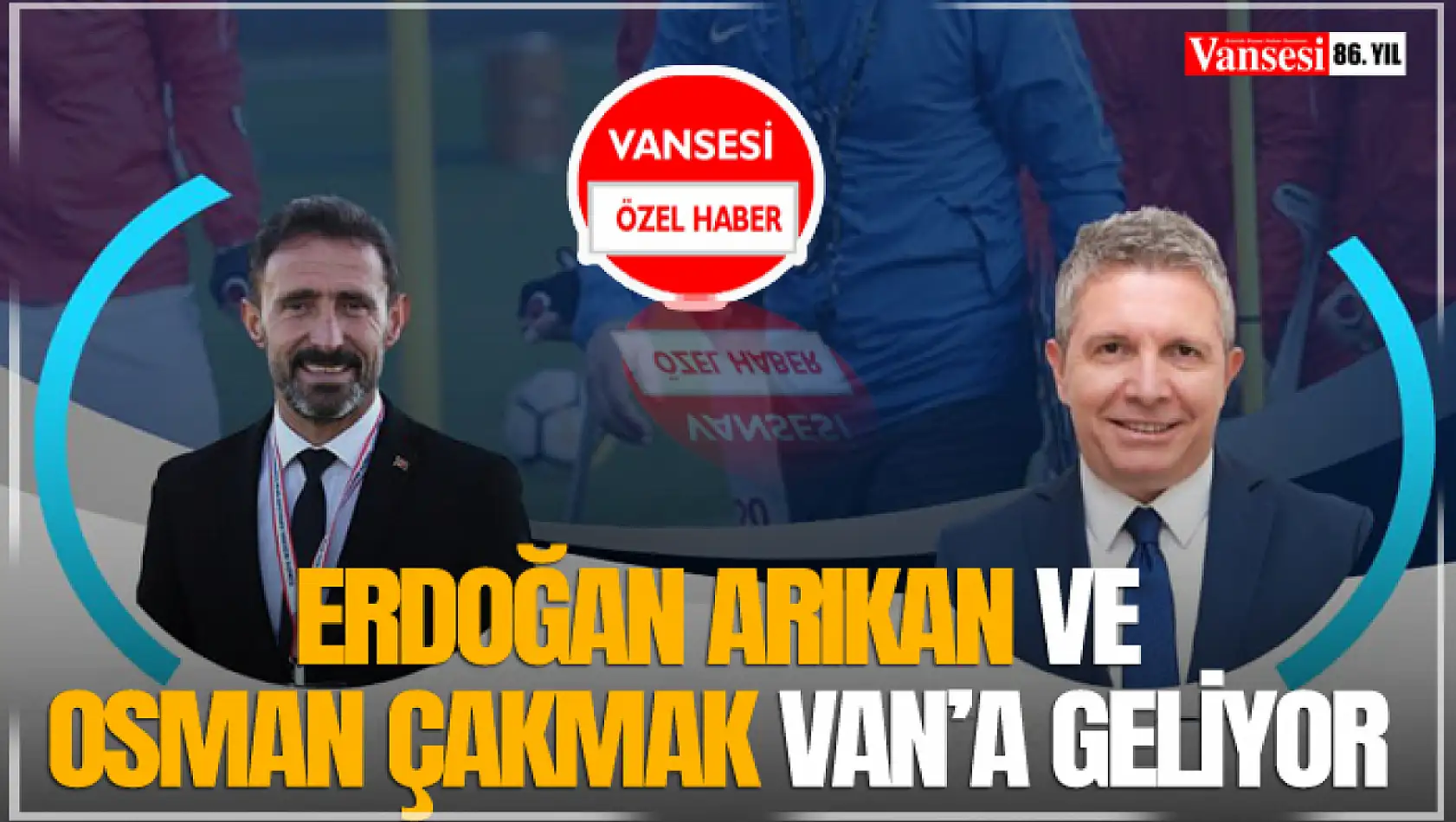 Erdoğan Arıkan ve Osman Çakmak Van'a Geliyor