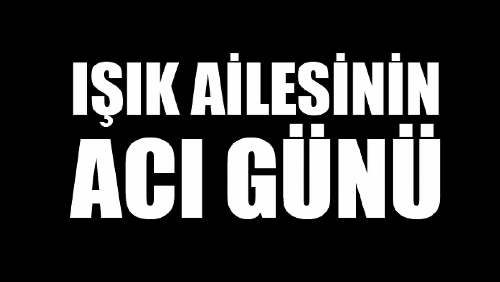 Işık ailesinin acı günü