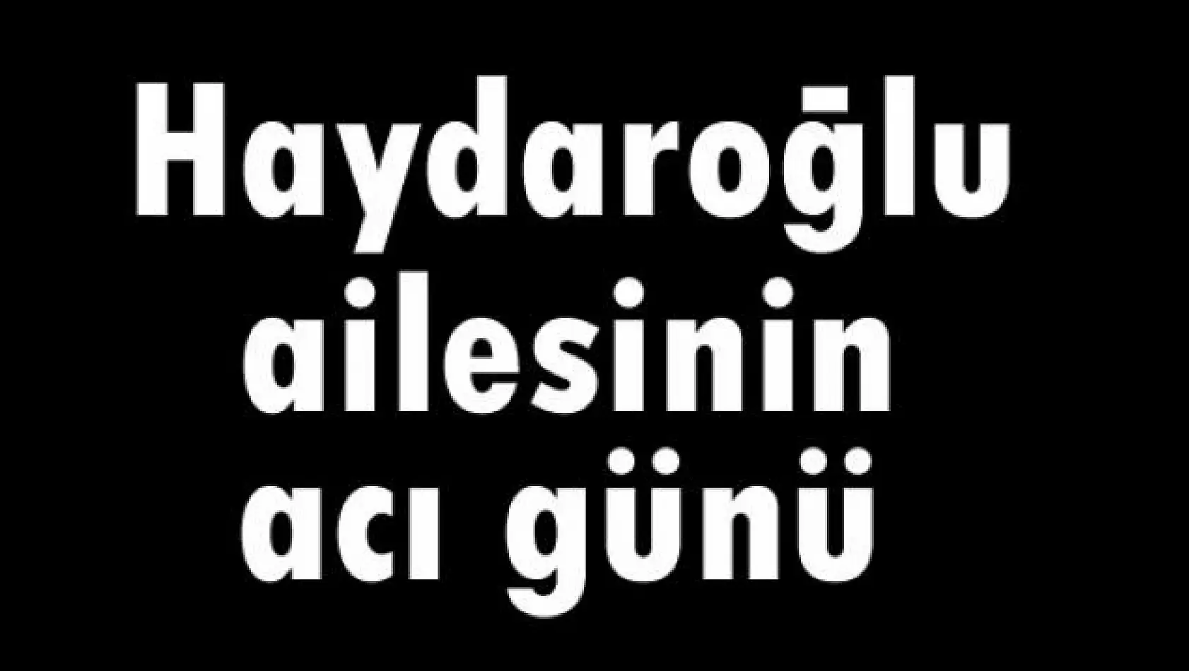 Haydaroğlu ailesinin acı günü