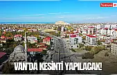 Van'da kesinti yapılacak!