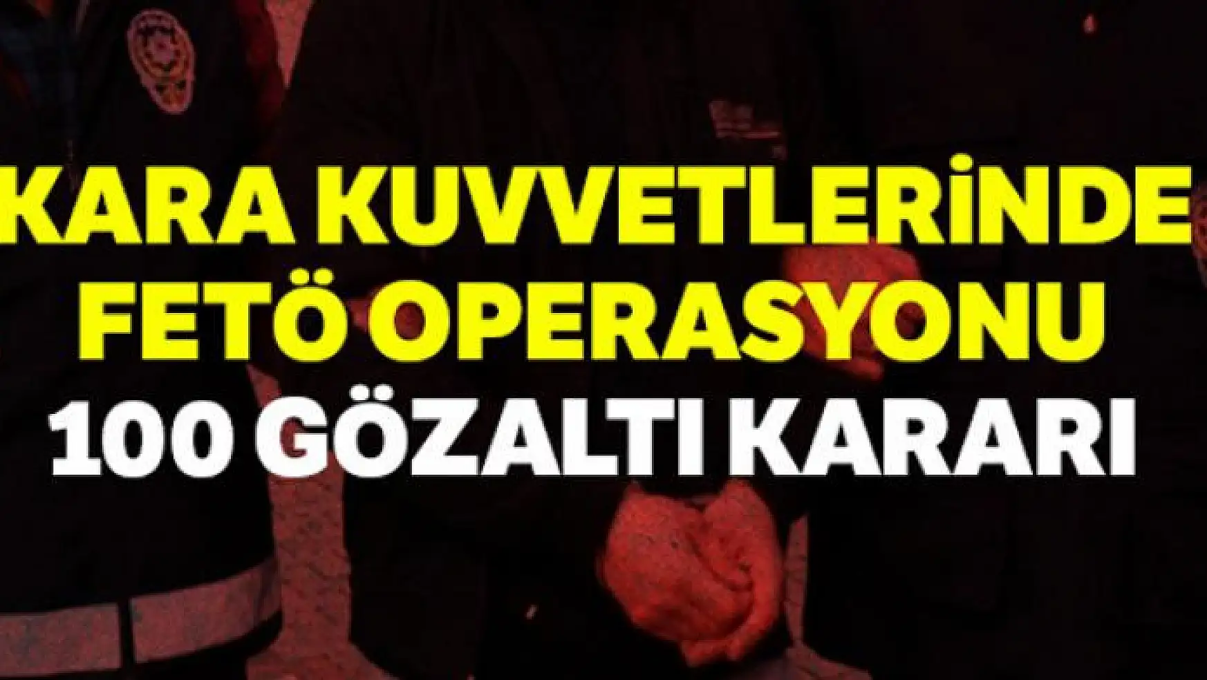 Kara Kuvvetlerinde FETÖ operasyonu: 100 gözaltı kararı