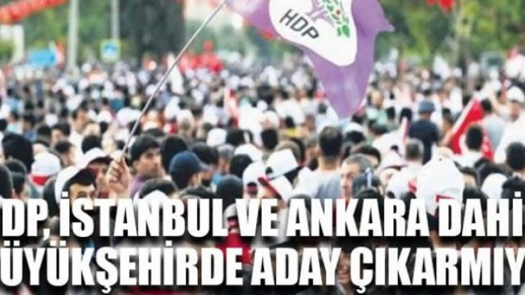 HDP, İstanbul, Ankara ve İzmir dahil 7 büyükşehirde aday göstermeyecek