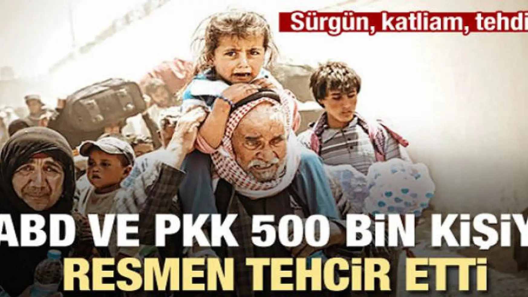 ABD ve PKK 500 bin kişiyi sürgün etti!