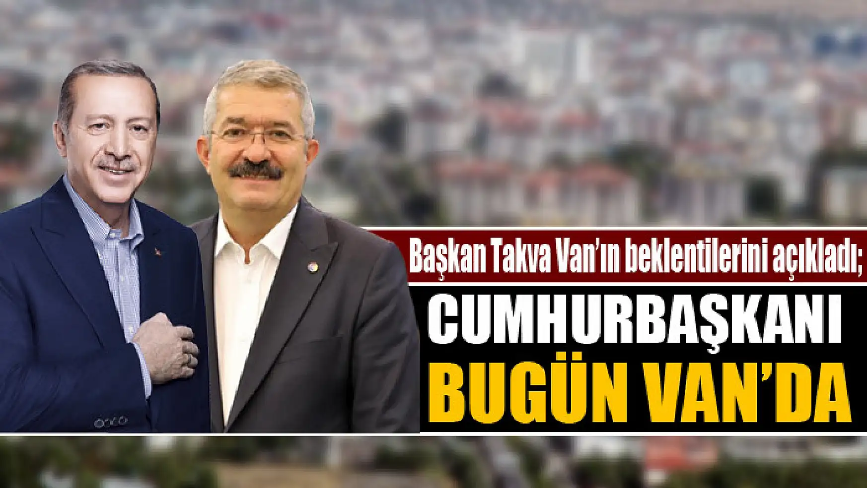 Başkan Takva Van'ın beklentilerini açıkladı Cumhurbaşkanı Erdoğan bugün Van'da
