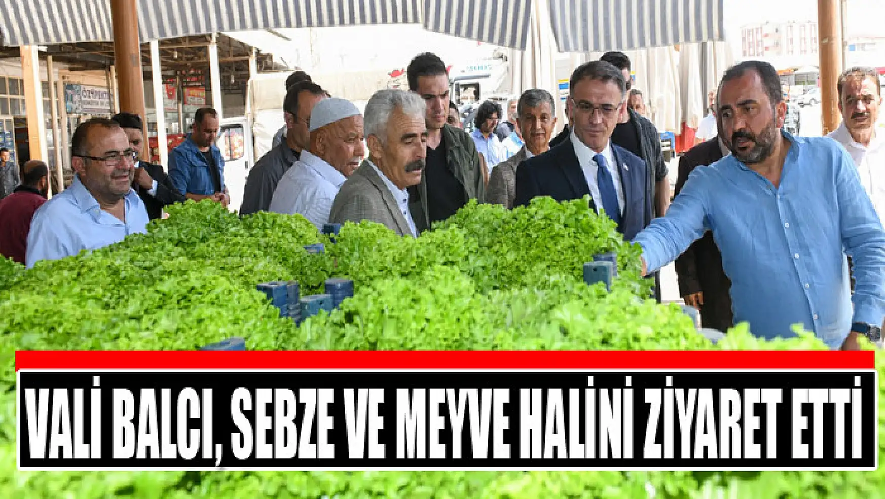 Vali Balcı, sebze ve meyve halini ziyaret etti