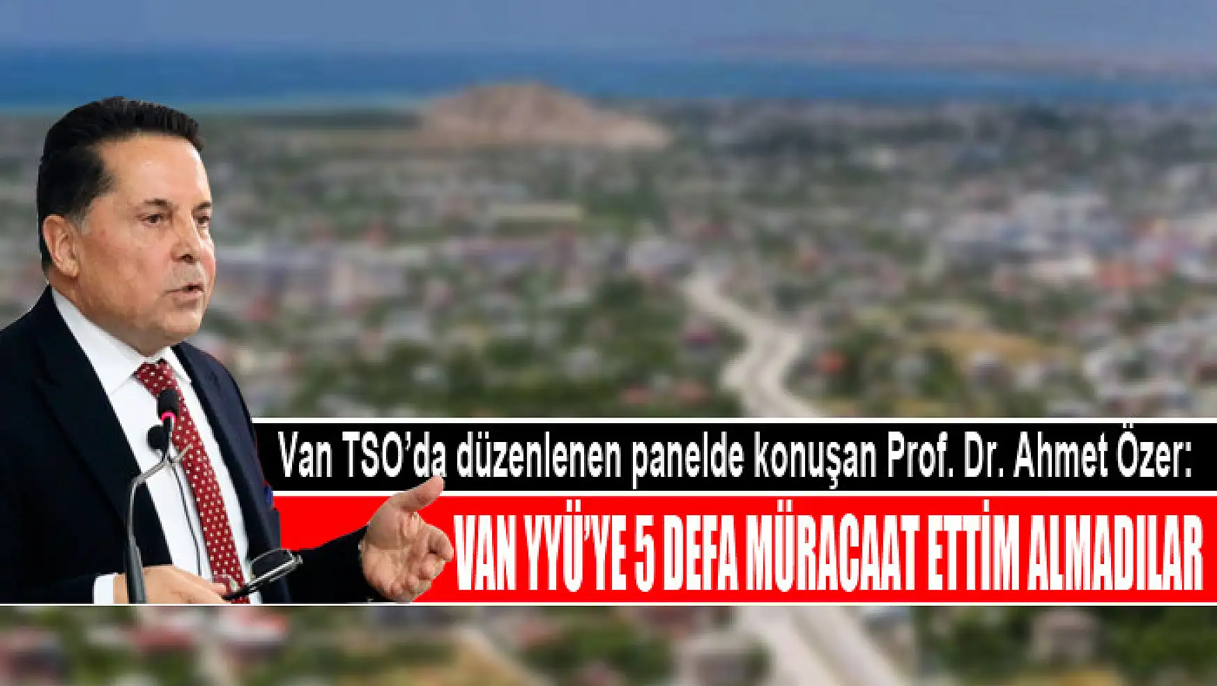 Van TSO'da düzenlenen panelde konuşan Prof. Dr. Ahmet Özer: Van YYÜ'ye 5 defa müracaat ettim almadılar