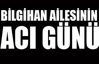 Bilgihan ailesinin acı günü