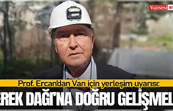 Prof. Ercan'dan Van için yerleşim uyarısı: Erek Dağı'na doğru gelişmeli