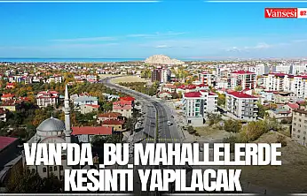 Van'da  bu mahallelerde kesinti yapılacak