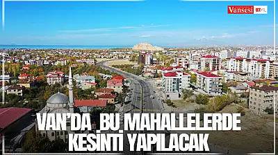 Van'da  bu mahallelerde kesinti yapılacak