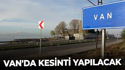 Van'da kesinti yapılacak