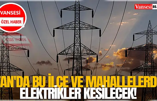 Van'da bu ilçe ve mahallelerde elektrikler kesilecek!