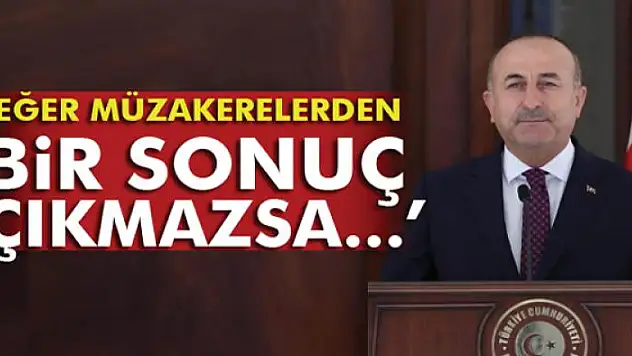 Bakan Çavuşoğlu: 'Eğer müzakerelerden bir sonuç çıkmazsa...'