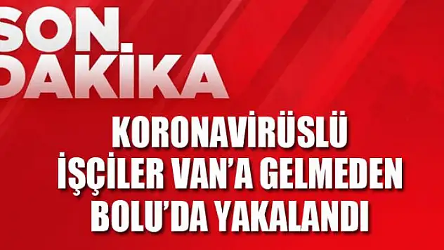 KORONAVİRÜSLÜ İŞÇİLER VAN'A GELMEDEN BOLU'DA YAKALANDI