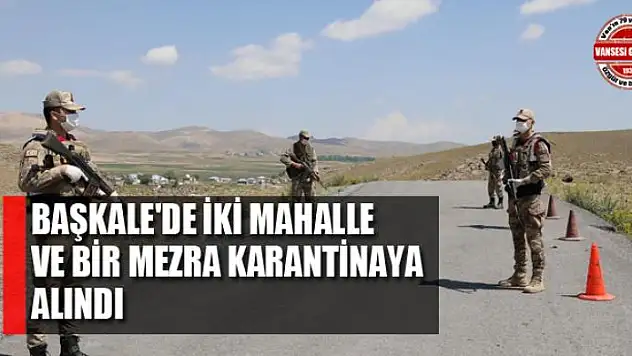 Başkale'de iki mahalle ve bir mezra karantinaya alındı