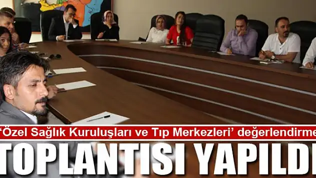 'Özel Sağlık Kuruluşları ve Tıp Merkezleri' değerlendirme toplantısı