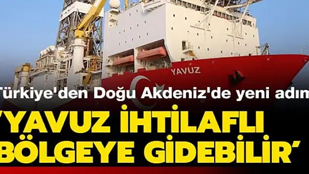 Türkiye'den Doğu Akdeniz'de yeni adım! Yavuz o bölgeye gidebilir