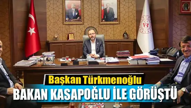 Başkan Türkmenoğlu, Bakan Kasapoğlu ile görüştü