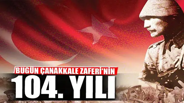 BUGÜN ÇANAKKALE ZAFERİ'NİN 104. YILI